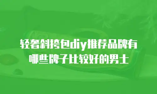 轻奢斜挎包diy推荐品牌有哪些牌子比较好的男士