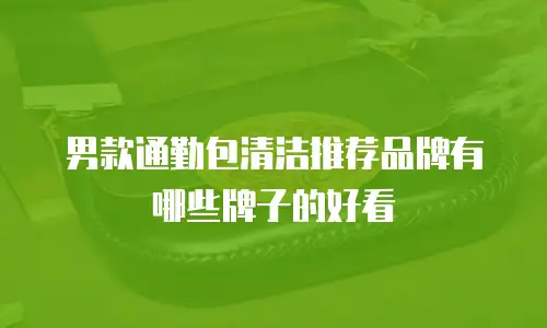 男款通勤包清洁推荐品牌有哪些牌子的好看
