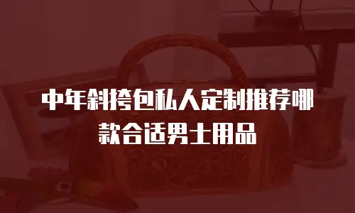 中年斜挎包私人定制推荐哪款合适男士用品