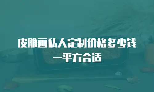 皮雕画私人定制价格多少钱一平方合适