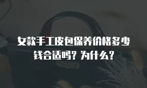 女款手工皮包保养价格多少钱合适吗？为什么？