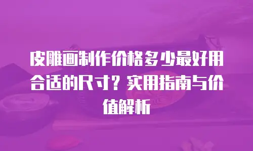 皮雕画制作价格多少最好用合适的尺寸？实用指南与价值解析
