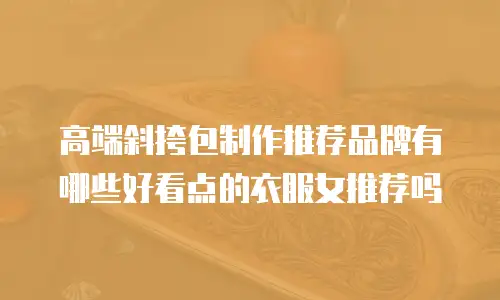 高端斜挎包制作推荐品牌有哪些好看点的衣服女推荐吗