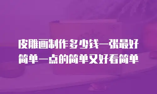 皮雕画制作多少钱一张最好简单一点的简单又好看简单