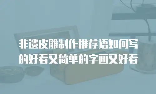 非遗皮雕制作推荐语如何写的好看又简单的字画又好看