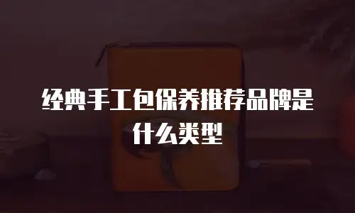 经典手工包保养推荐品牌是什么类型