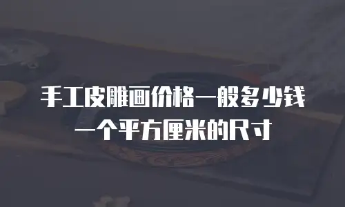 手工皮雕画价格一般多少钱一个平方厘米的尺寸