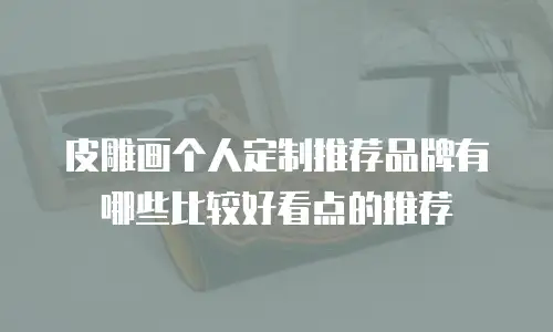 皮雕画个人定制推荐品牌有哪些比较好看点的推荐