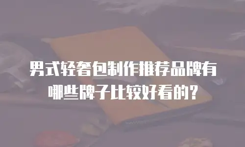 男式轻奢包制作推荐品牌有哪些牌子比较好看的？