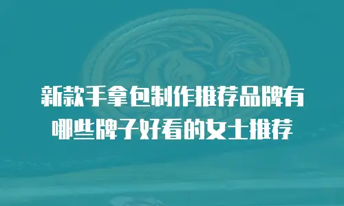 新款手拿包制作推荐品牌有哪些牌子好看的女士推荐