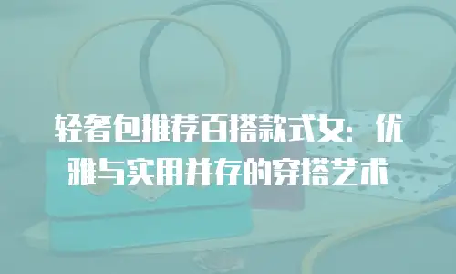 轻奢包推荐百搭款式女：优雅与实用并存的穿搭艺术