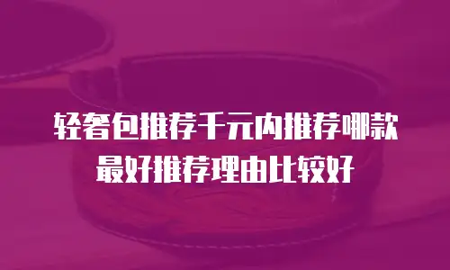 轻奢包推荐千元内推荐哪款最好推荐理由比较好
