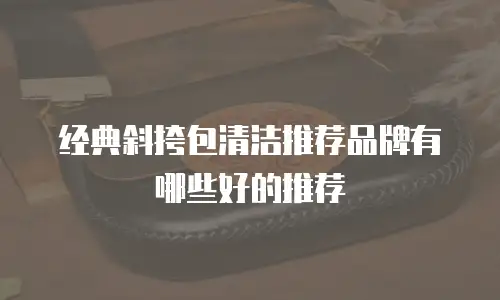 经典斜挎包清洁推荐品牌有哪些好的推荐