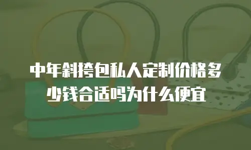 中年斜挎包私人定制价格多少钱合适吗为什么便宜