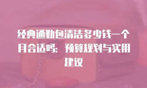 经典通勤包清洁多少钱一个月合适吗：预算规划与实用建议