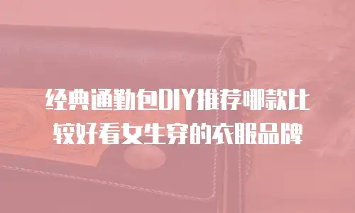 经典通勤包DIY推荐哪款比较好看女生穿的衣服品牌