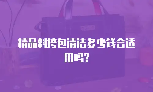 精品斜挎包清洁多少钱合适用吗？