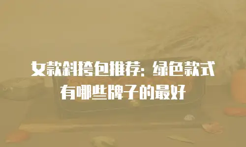 女款斜挎包推荐: 绿色款式有哪些牌子的最好