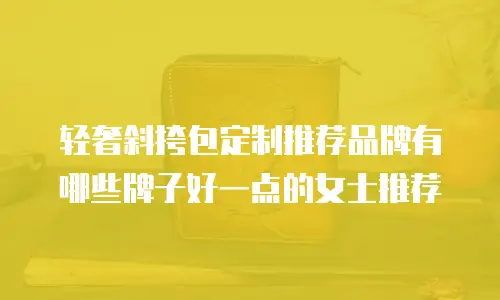 轻奢斜挎包定制推荐品牌有哪些牌子好一点的女士推荐