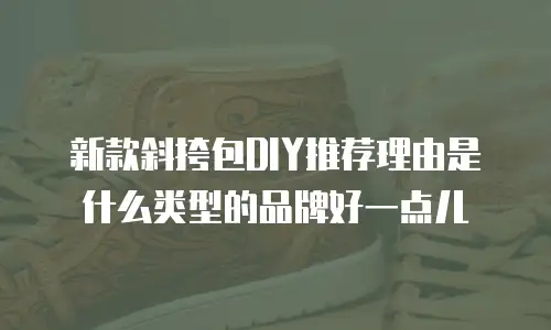 新款斜挎包DIY推荐理由是什么类型的品牌好一点儿