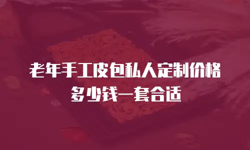 老年手工皮包私人定制价格多少钱一套合适