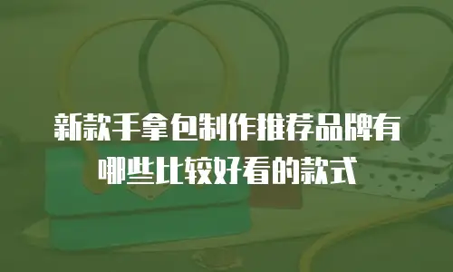 新款手拿包制作推荐品牌有哪些比较好看的款式
