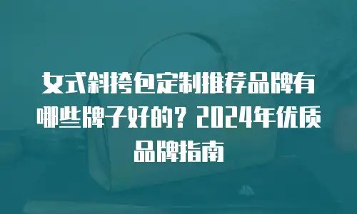 女式斜挎包定制推荐品牌有哪些牌子好的？2024年优质品牌指南