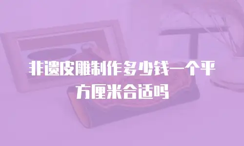 非遗皮雕制作多少钱一个平方厘米合适吗