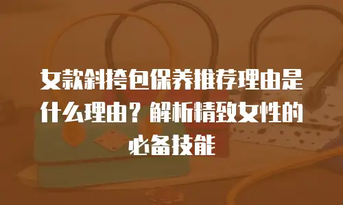 女款斜挎包保养推荐理由是什么理由？解析精致女性的必备技能