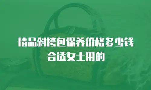 精品斜挎包保养价格多少钱合适女士用的