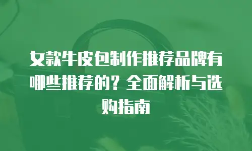 女款牛皮包制作推荐品牌有哪些推荐的？全面解析与选购指南