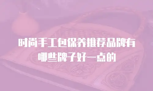 时尚手工包保养推荐品牌有哪些牌子好一点的
