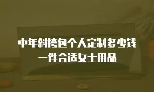 中年斜挎包个人定制多少钱一件合适女士用品