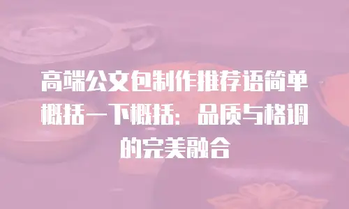 高端公文包制作推荐语简单概括一下概括：品质与格调的完美融合