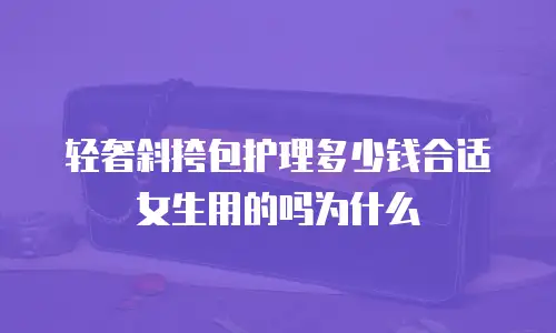 轻奢斜挎包护理多少钱合适女生用的吗为什么