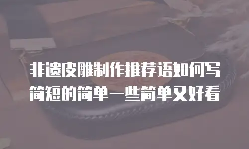 非遗皮雕制作推荐语如何写简短的简单一些简单又好看