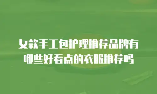 女款手工包护理推荐品牌有哪些好看点的衣服推荐吗