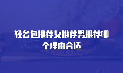 轻奢包推荐女推荐男推荐哪个理由合适