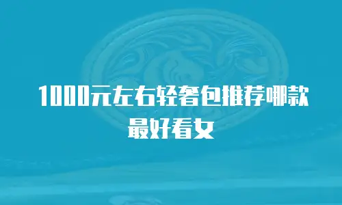 1000元左右轻奢包推荐哪款最好看女