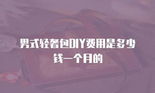 男式轻奢包DIY费用是多少钱一个月的