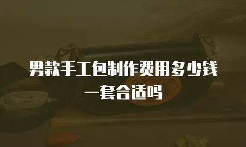 男款手工包制作费用多少钱一套合适吗