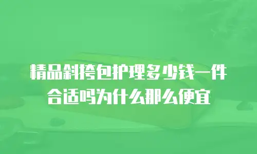 精品斜挎包护理多少钱一件合适吗为什么那么便宜