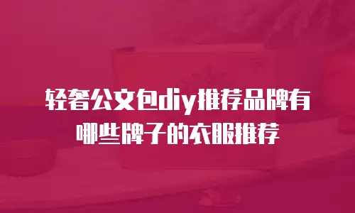 轻奢公文包diy推荐品牌有哪些牌子的衣服推荐