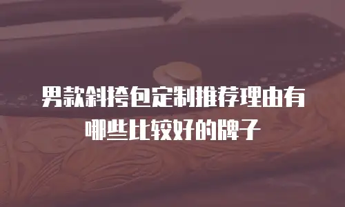 男款斜挎包定制推荐理由有哪些比较好的牌子