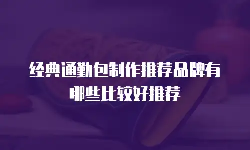 经典通勤包制作推荐品牌有哪些比较好推荐