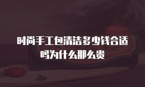 时尚手工包清洁多少钱合适吗为什么那么贵