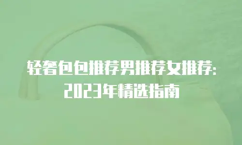 轻奢包包推荐男推荐女推荐：2023年精选指南