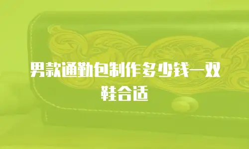 男款通勤包制作多少钱一双鞋合适