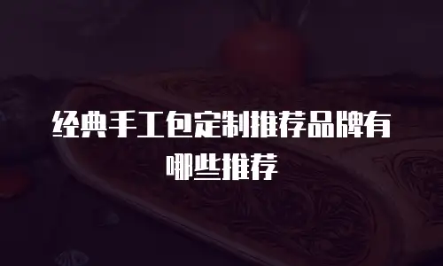 经典手工包定制推荐品牌有哪些推荐