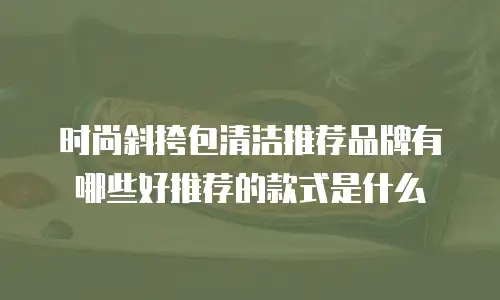 时尚斜挎包清洁推荐品牌有哪些好推荐的款式是什么